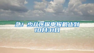 急！少兒醫(yī)保申報截止到10月31日