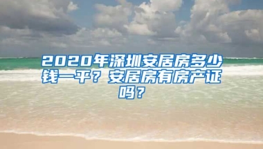 2020年深圳安居房多少錢一平？安居房有房產(chǎn)證嗎？