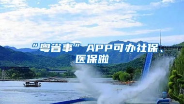 “粵省事”APP可辦社保、醫(yī)保啦