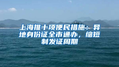 上海推十項便民措施：異地身份證全市通辦，縮短制發(fā)證周期