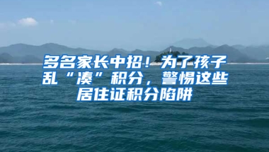 多名家長中招！為了孩子亂“湊”積分，警惕這些居住證積分陷阱