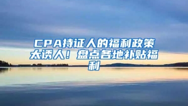 CPA持證人的福利政策太誘人！盤點(diǎn)各地補(bǔ)貼福利