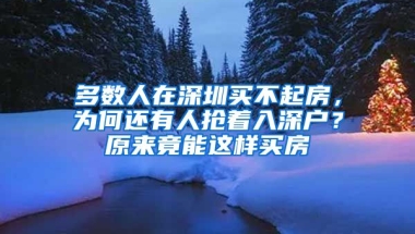 多數(shù)人在深圳買不起房，為何還有人搶著入深戶？原來竟能這樣買房