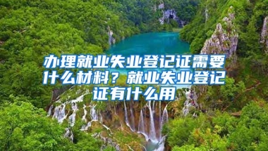 辦理就業(yè)失業(yè)登記證需要什么材料？就業(yè)失業(yè)登記證有什么用