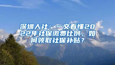 深圳人社：一文看懂2022年社保繳費(fèi)比例，如何領(lǐng)取社保補(bǔ)貼？