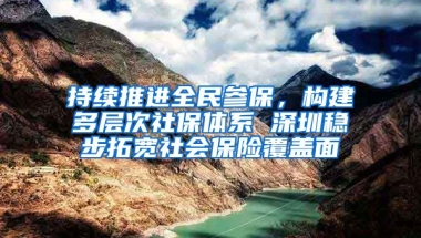 持續(xù)推進(jìn)全民參保，構(gòu)建多層次社保體系 深圳穩(wěn)步拓寬社會保險覆蓋面