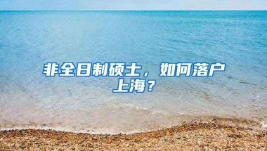 非全日制碩士，如何落戶上海？