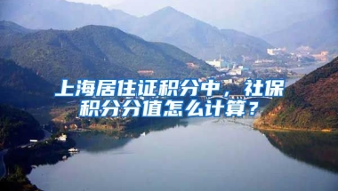 上海居住證積分中，社保積分分值怎么計算？