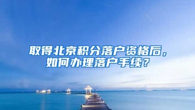 取得北京積分落戶資格后，如何辦理落戶手續(xù)？