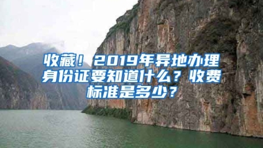 收藏！2019年異地辦理身份證要知道什么？收費(fèi)標(biāo)準(zhǔn)是多少？