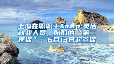 上海在職職工&靈活就業(yè)人員，你們的“第二醫(yī)?！保?月13日起參保