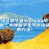 沒(méi)正常畢業(yè)diploma畢業(yè)，辦理留學(xué)生學(xué)歷認(rèn)證的方法！