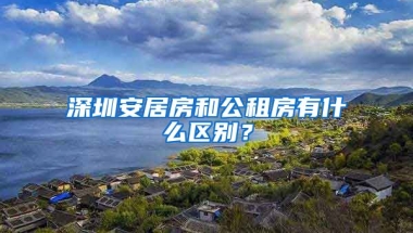 深圳安居房和公租房有什么區(qū)別？