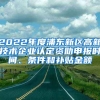 2022年度浦東新區(qū)高新技術企業(yè)認定資助申報時間、條件和補貼金額