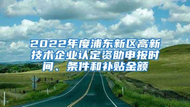 2022年度浦東新區(qū)高新技術企業(yè)認定資助申報時間、條件和補貼金額