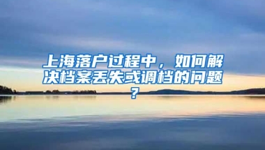 上海落戶過程中，如何解決檔案丟失或調(diào)檔的問題？