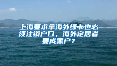 上海要求拿海外綠卡也必須注銷戶口，海外定居者要成黑戶？