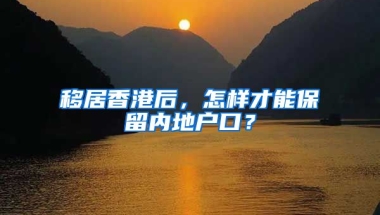 移居香港后，怎樣才能保留內(nèi)地戶口？