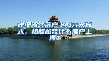 詳細(xì)解答落戶上海六大方式，楊超越憑什么落戶上海？