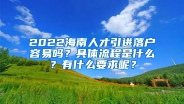 2022海南人才引進落戶容易嗎？具體流程是什么？有什么要求呢？