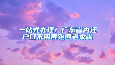 一站式辦理！廣東省內(nèi)遷戶口不用再跑回老家啦