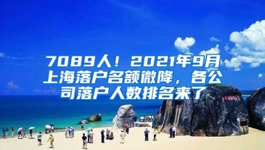 7089人！2021年9月上海落戶(hù)名額微降，各公司落戶(hù)人數(shù)排名來(lái)了