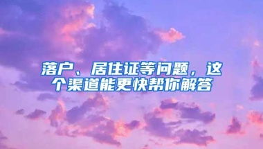 落戶、居住證等問題，這個(gè)渠道能更快幫你解答