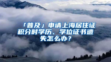 「普及」申請上海居住證積分時學(xué)歷、學(xué)位證書遺失怎么辦？