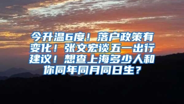 今升溫6度！落戶政策有變化！張文宏談五一出行建議！想查上海多少人和你同年同月同日生？