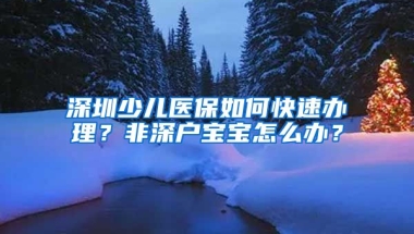 深圳少兒醫(yī)保如何快速辦理？非深戶寶寶怎么辦？