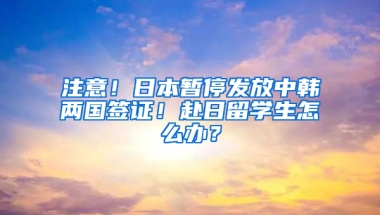 注意！日本暫停發(fā)放中韓兩國簽證！赴日留學生怎么辦？