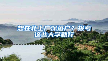 想在北上廣深落戶？報考這些大學就行