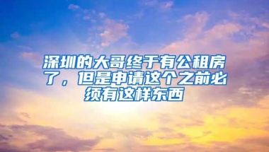 深圳的大哥終于有公租房了，但是申請這個之前必須有這樣東西