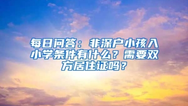 每日問答：非深戶小孩入小學(xué)條件有什么？需要雙方居住證嗎？