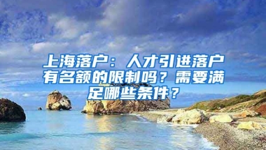 上海落戶：人才引進(jìn)落戶有名額的限制嗎？需要滿足哪些條件？