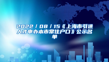 2022／08／15《上海市引進(jìn)人才申辦本市常住戶口》公示名單