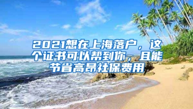 2021想在上海落戶，這個(gè)證書可以幫到你，且能節(jié)省高昂社保費(fèi)用