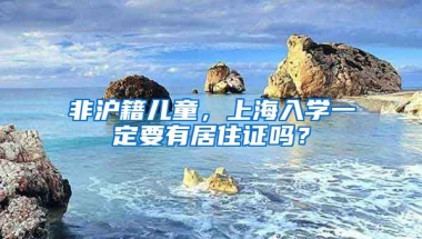 非滬籍兒童，上海入學(xué)一定要有居住證嗎？