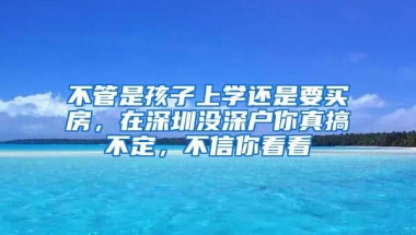 不管是孩子上學(xué)還是要買房，在深圳沒深戶你真搞不定，不信你看看