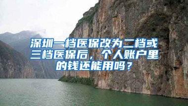 深圳一檔醫(yī)保改為二檔或三檔醫(yī)保后，個人賬戶里的錢還能用嗎？