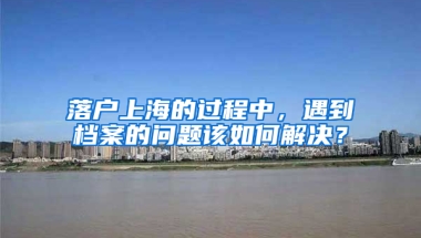 落戶上海的過程中，遇到檔案的問題該如何解決？