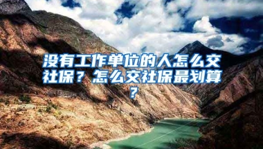 沒有工作單位的人怎么交社保？怎么交社保最劃算？