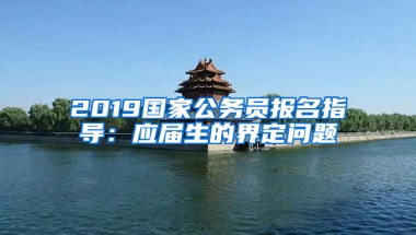 2019國家公務(wù)員報名指導：應(yīng)屆生的界定問題