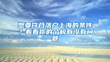 想要符合落戶上海的條件？看看你的個稅有沒有問題