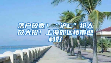 落戶放寬！“滬C”搶人放大招！上海郊區(qū)樓市迎利好