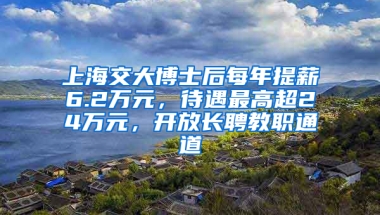 上海交大博士后每年提薪6.2萬元，待遇最高超24萬元，開放長聘教職通道