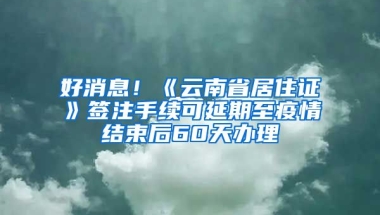 好消息！《云南省居住證》簽注手續(xù)可延期至疫情結束后60天辦理