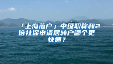 「上海落戶」中級職稱和2倍社保申請居轉(zhuǎn)戶哪個更快速？