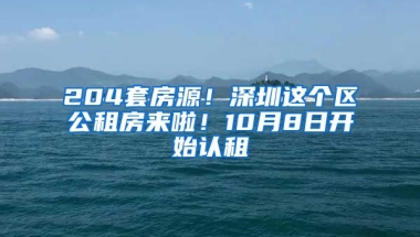 204套房源！深圳這個(gè)區(qū)公租房來啦！10月8日開始認(rèn)租