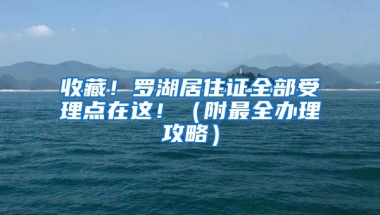 收藏！羅湖居住證全部受理點(diǎn)在這?。ǜ阶钊k理攻略）